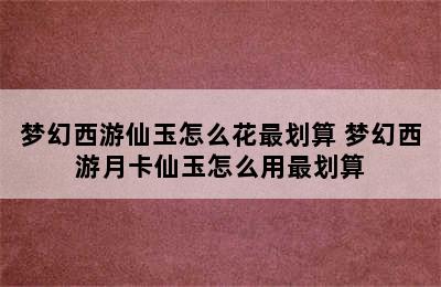 梦幻西游仙玉怎么花最划算 梦幻西游月卡仙玉怎么用最划算